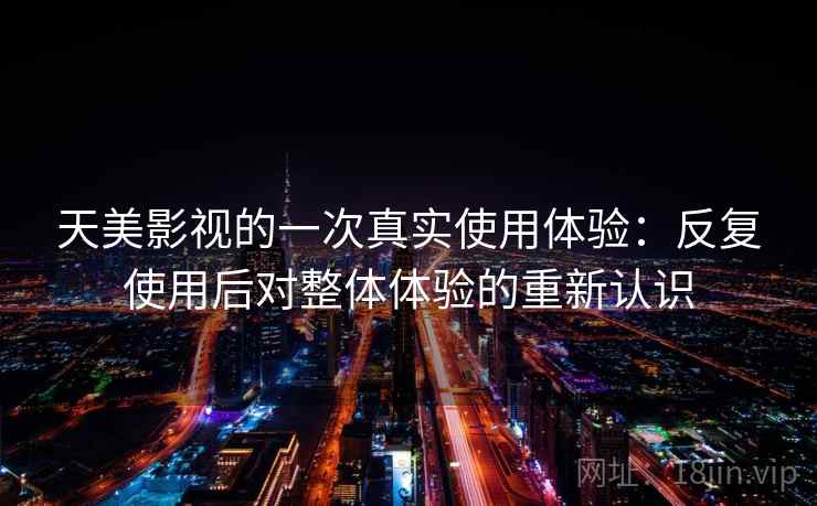 天美影视的一次真实使用体验:反复使用后对整体体验的重新认识