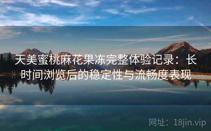 天美蜜桃麻花果冻完整体验记录:长时间浏览后的稳定性与流畅度表现