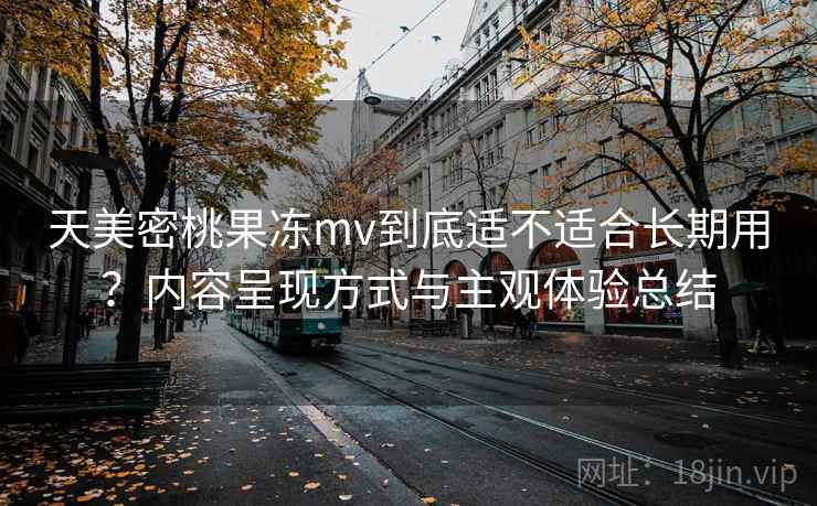 天美密桃果冻mv到底适不适合长期用?内容呈现方式与主观体验总结