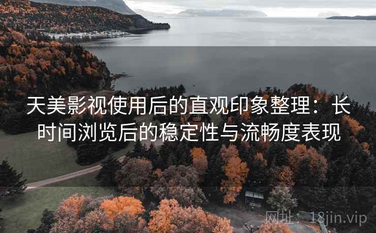 天美影视使用后的直观印象整理:长时间浏览后的稳定性与流畅度表现 第2张 天美影视使用后的直观印象整理:长时间浏览后的稳定性与流畅度表现 第2张