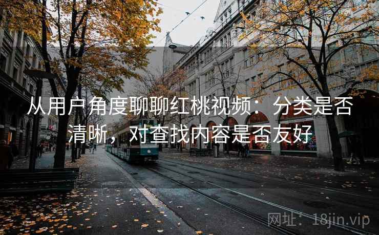 从用户角度聊聊红桃视频：分类是否清晰，对查找内容是否友好