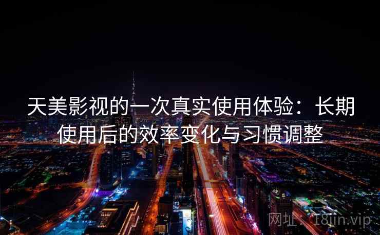 天美影视的一次真实使用体验:长期使用后的效率变化与习惯调整