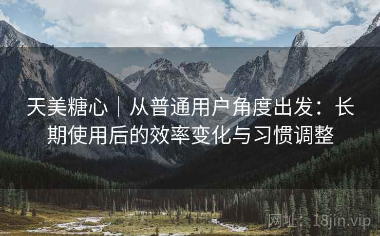 天美糖心|从普通用户角度出发:长期使用后的效率变化与习惯调整
