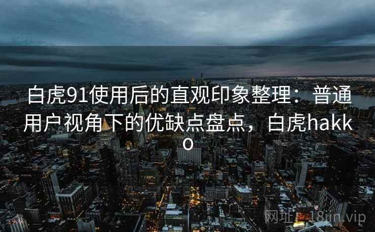 白虎91使用后的直观印象整理:普通用户视角下的优缺点盘点,白虎hakko