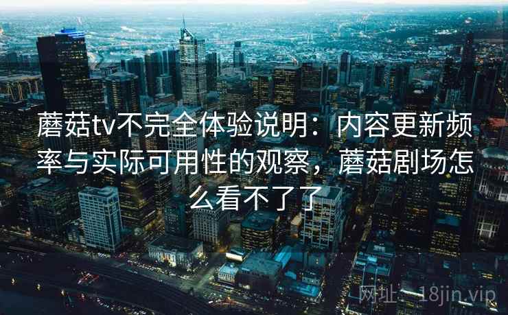 蘑菇tv不完全体验说明：内容更新频率与实际可用性的观察，蘑菇剧场怎么看不了了