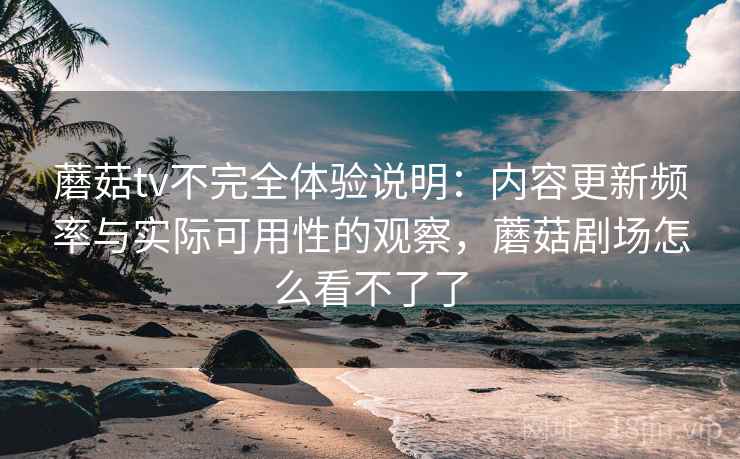 蘑菇tv不完全体验说明：内容更新频率与实际可用性的观察，蘑菇剧场怎么看不了了
