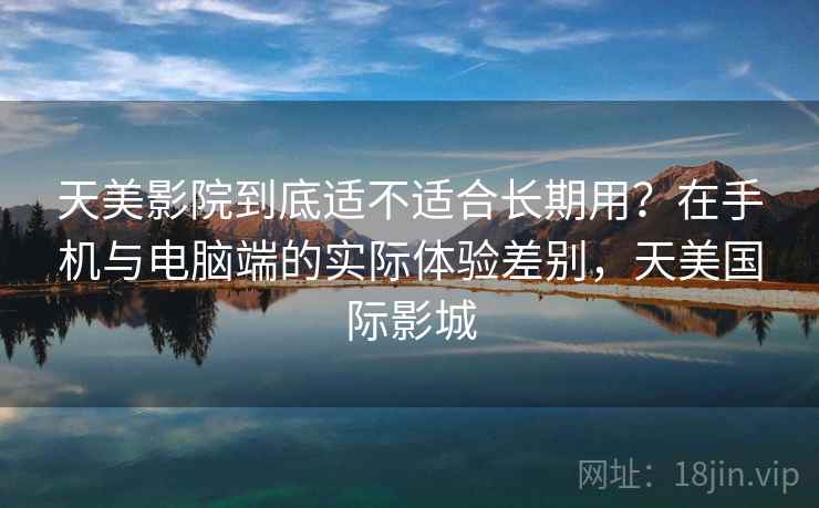 天美影院到底适不适合长期用？在手机与电脑端的实际体验差别，天美国际影城