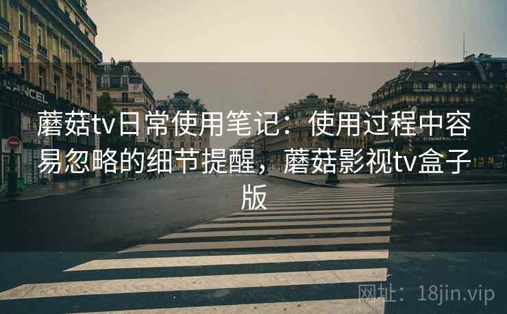 蘑菇tv日常使用笔记：使用过程中容易忽略的细节提醒，蘑菇影视tv盒子版