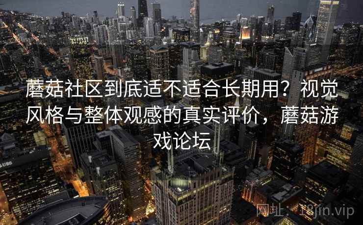 蘑菇社区到底适不适合长期用？视觉风格与整体观感的真实评价，蘑菇游戏论坛