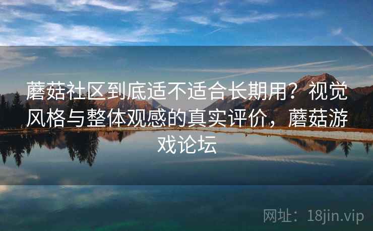 蘑菇社区到底适不适合长期用？视觉风格与整体观感的真实评价，蘑菇游戏论坛