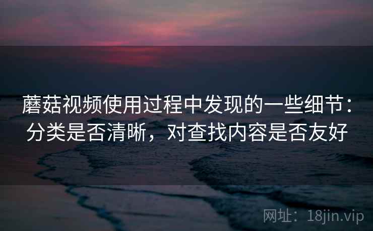 蘑菇视频使用过程中发现的一些细节：分类是否清晰，对查找内容是否友好