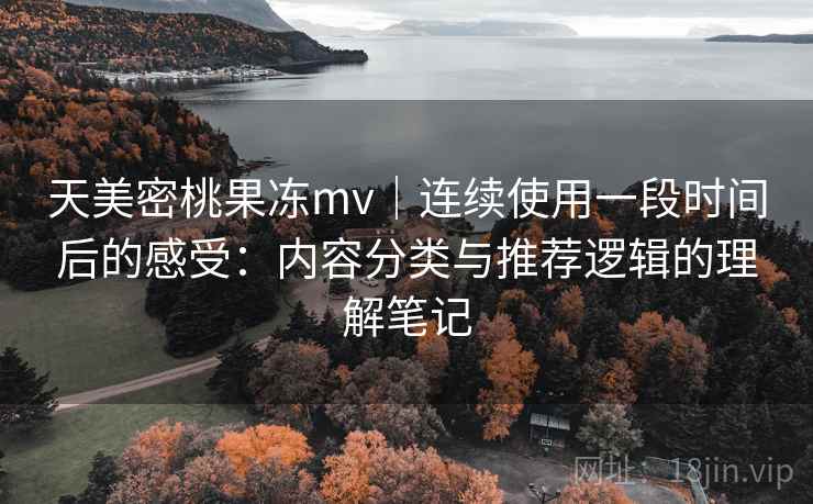 天美密桃果冻mv｜连续使用一段时间后的感受：内容分类与推荐逻辑的理解笔记
