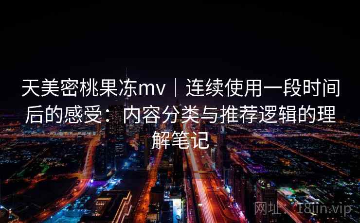 天美密桃果冻mv｜连续使用一段时间后的感受：内容分类与推荐逻辑的理解笔记