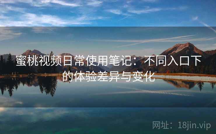 蜜桃视频日常使用笔记：不同入口下的体验差异与变化