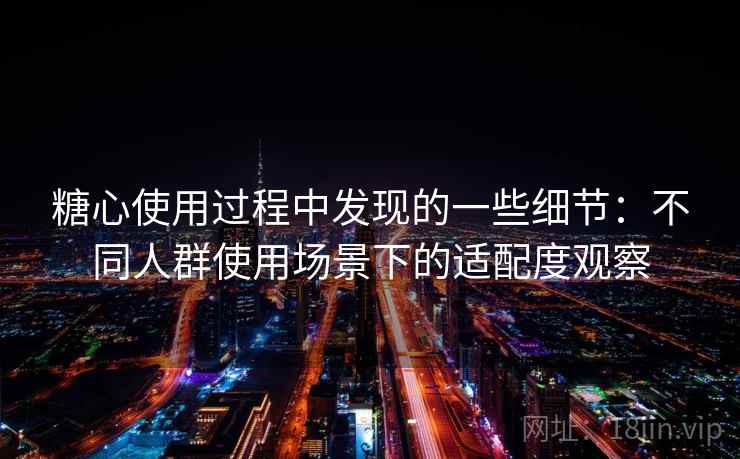 糖心使用过程中发现的一些细节：不同人群使用场景下的适配度观察