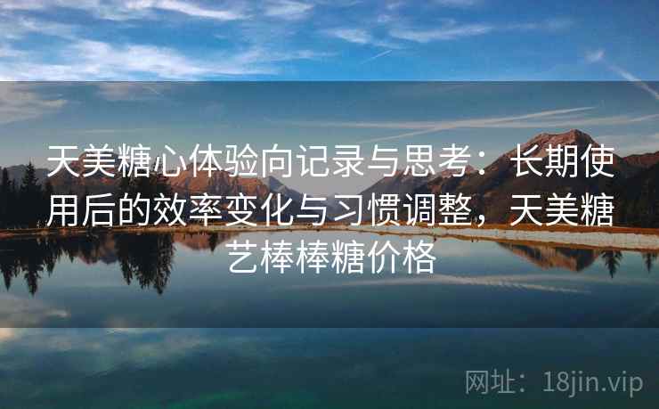 天美糖心体验向记录与思考：长期使用后的效率变化与习惯调整，天美糖艺棒棒糖价格