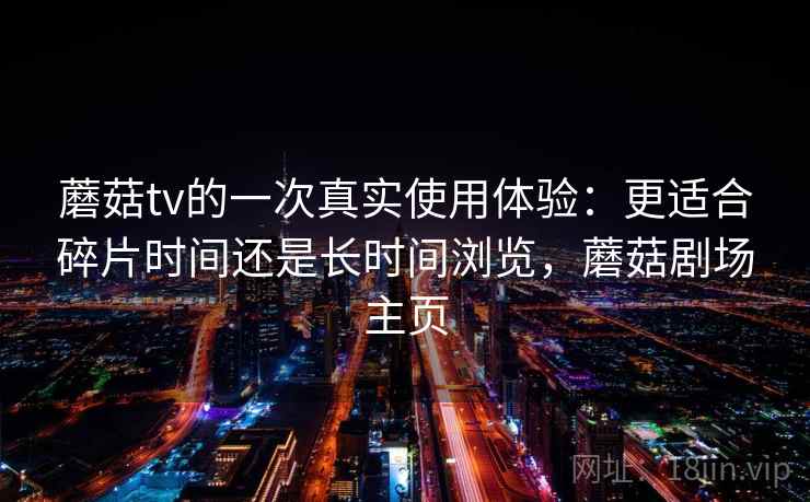 蘑菇tv的一次真实使用体验：更适合碎片时间还是长时间浏览，蘑菇剧场主页