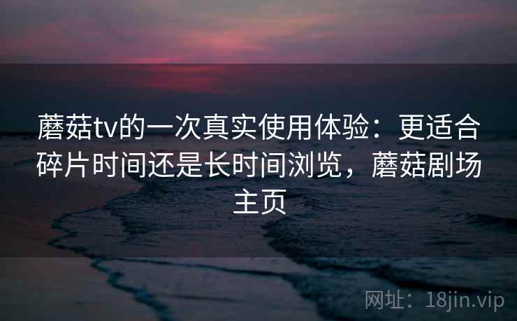 蘑菇tv的一次真实使用体验：更适合碎片时间还是长时间浏览，蘑菇剧场主页