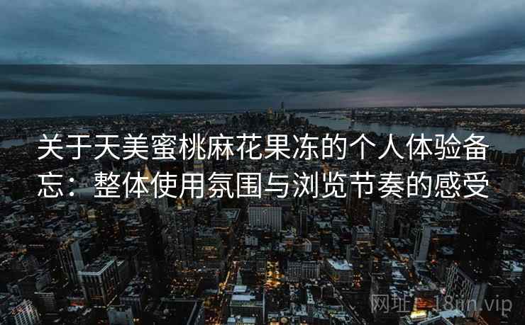 关于天美蜜桃麻花果冻的个人体验备忘：整体使用氛围与浏览节奏的感受