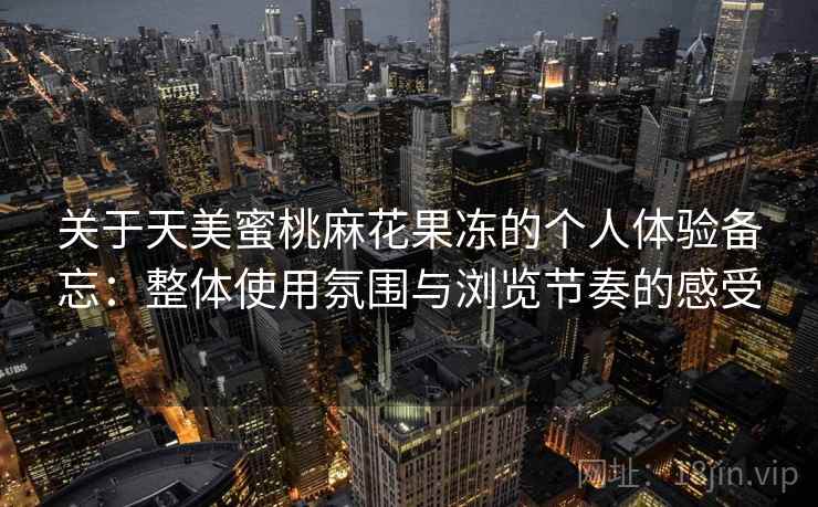 关于天美蜜桃麻花果冻的个人体验备忘：整体使用氛围与浏览节奏的感受