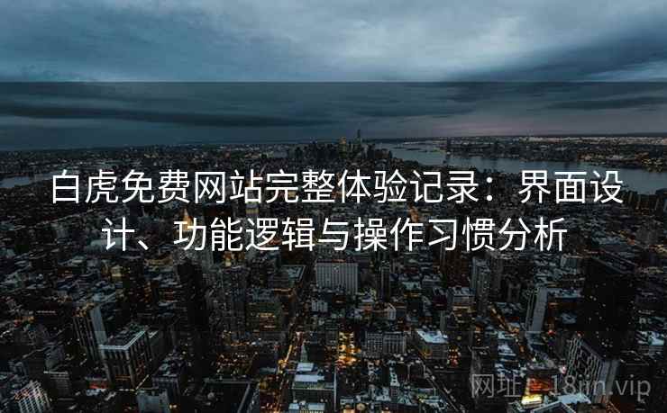 白虎免费网站完整体验记录：界面设计、功能逻辑与操作习惯分析