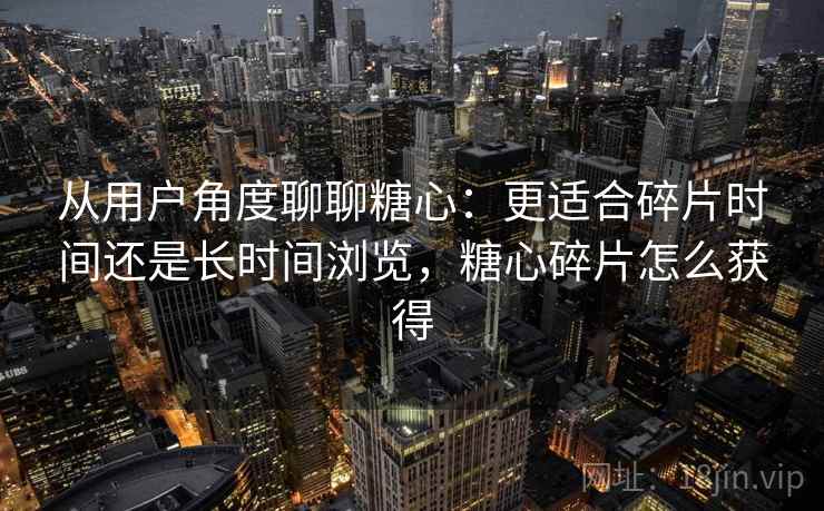 从用户角度聊聊糖心：更适合碎片时间还是长时间浏览，糖心碎片怎么获得