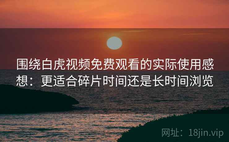 围绕白虎视频免费观看的实际使用感想：更适合碎片时间还是长时间浏览