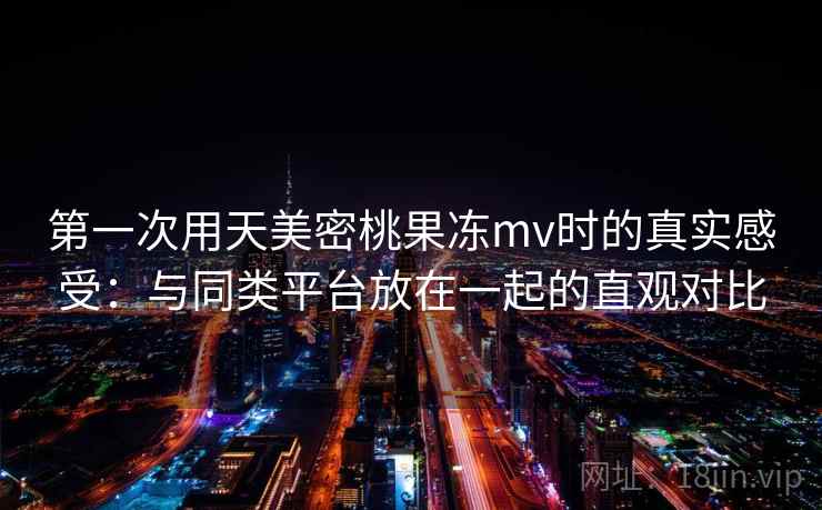 第一次用天美密桃果冻mv时的真实感受：与同类平台放在一起的直观对比
