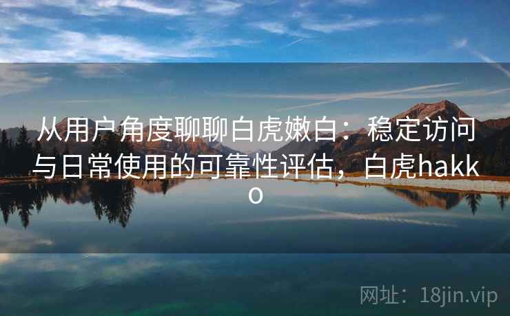 从用户角度聊聊白虎嫩白：稳定访问与日常使用的可靠性评估，白虎hakko