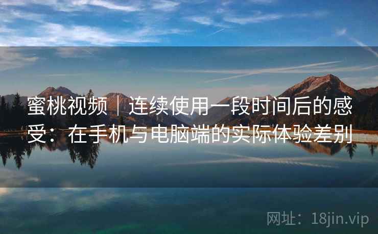 蜜桃视频｜连续使用一段时间后的感受：在手机与电脑端的实际体验差别