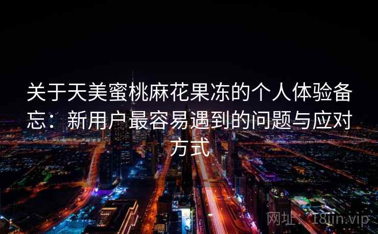 关于天美蜜桃麻花果冻的个人体验备忘：新用户最容易遇到的问题与应对方式