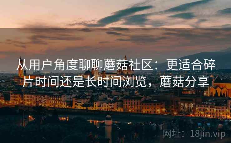从用户角度聊聊蘑菇社区：更适合碎片时间还是长时间浏览，蘑菇分享