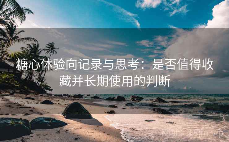 糖心体验向记录与思考：是否值得收藏并长期使用的判断