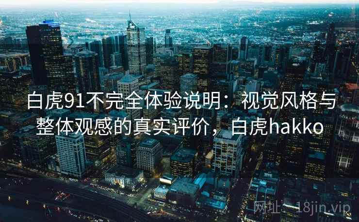 白虎91不完全体验说明：视觉风格与整体观感的真实评价，白虎hakko