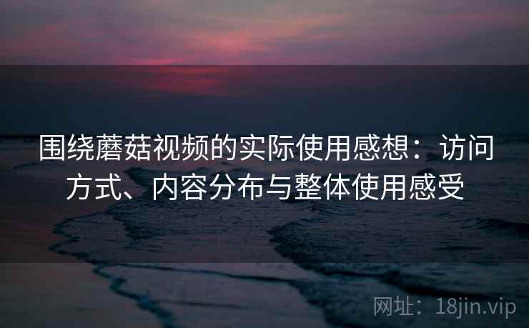 围绕蘑菇视频的实际使用感想：访问方式、内容分布与整体使用感受