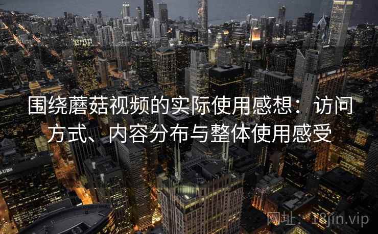 围绕蘑菇视频的实际使用感想：访问方式、内容分布与整体使用感受
