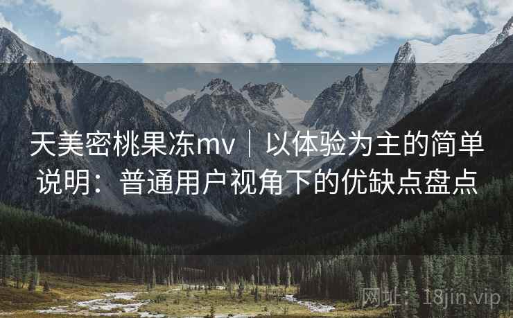 天美密桃果冻mv｜以体验为主的简单说明：普通用户视角下的优缺点盘点