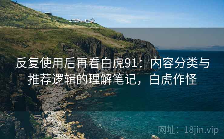 反复使用后再看白虎91:内容分类与推荐逻辑的理解笔记,白虎作怪