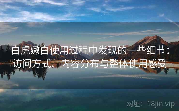 白虎嫩白使用过程中发现的一些细节：访问方式、内容分布与整体使用感受