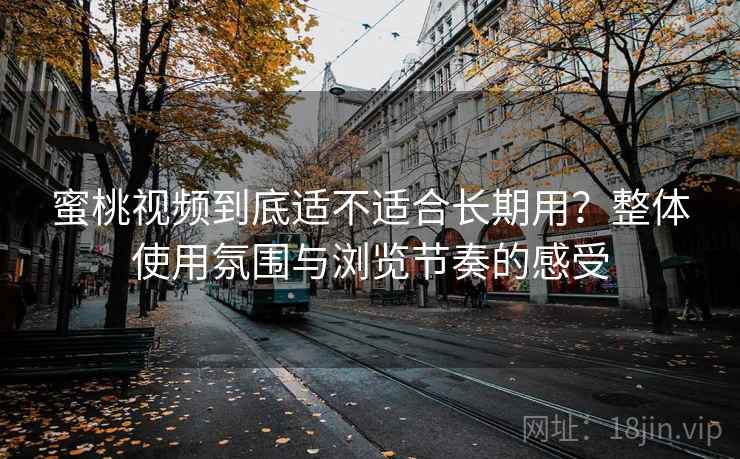 蜜桃视频到底适不适合长期用？整体使用氛围与浏览节奏的感受