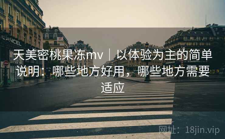 天美密桃果冻mv|以体验为主的简单说明:哪些地方好用,哪些地方需要适应