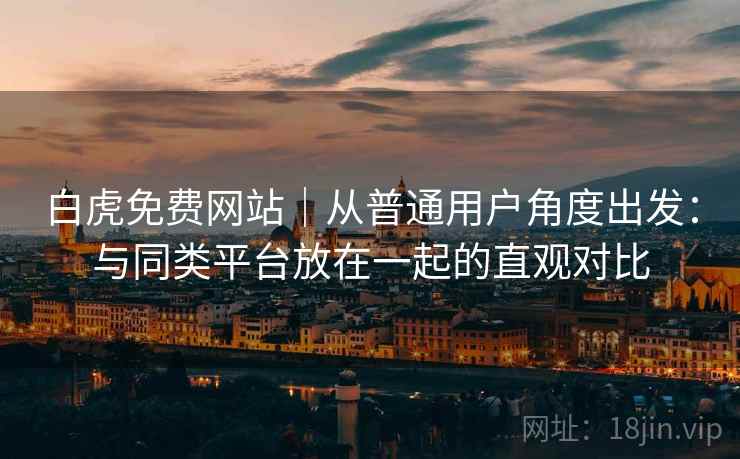 白虎免费网站|从普通用户角度出发:与同类平台放在一起的直观对比