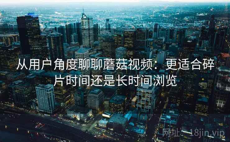 从用户角度聊聊蘑菇视频:更适合碎片时间还是长时间浏览