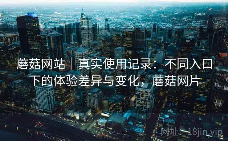 蘑菇网站｜真实使用记录：不同入口下的体验差异与变化，蘑菇网片