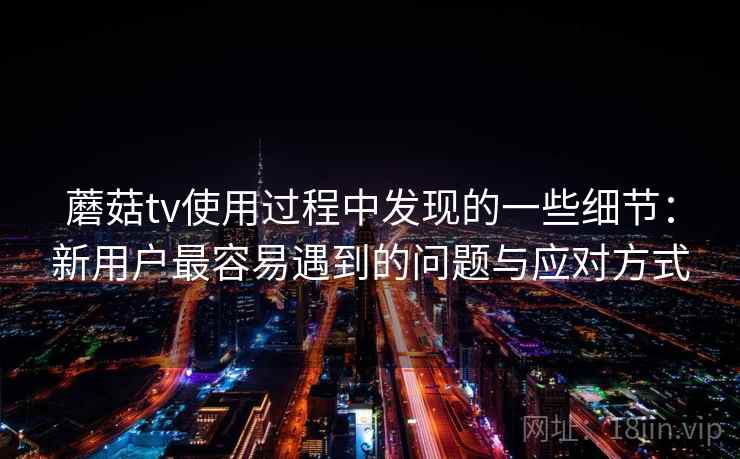 蘑菇tv使用过程中发现的一些细节：新用户最容易遇到的问题与应对方式