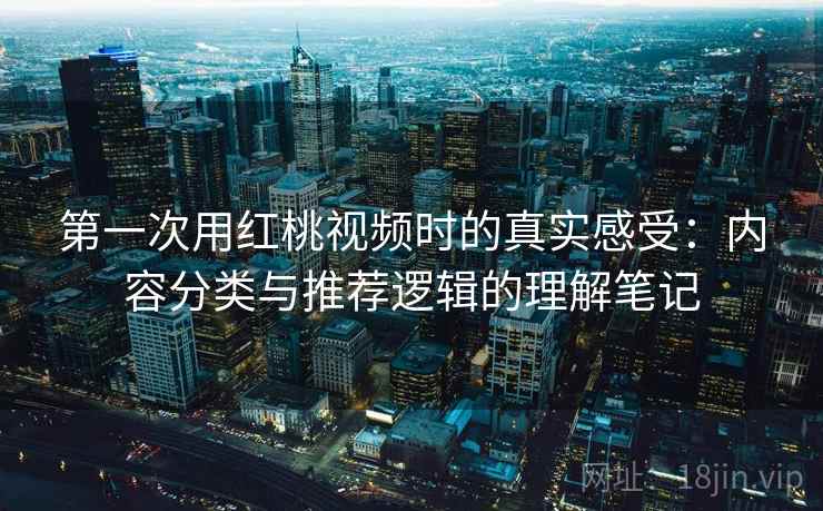 第一次用红桃视频时的真实感受：内容分类与推荐逻辑的理解笔记