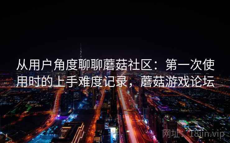 从用户角度聊聊蘑菇社区：第一次使用时的上手难度记录，蘑菇游戏论坛