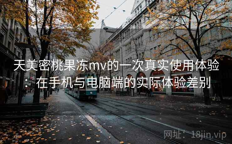 天美密桃果冻mv的一次真实使用体验：在手机与电脑端的实际体验差别