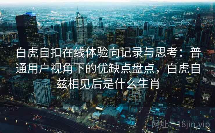 白虎自扣在线体验向记录与思考：普通用户视角下的优缺点盘点，白虎自兹相见后是什么生肖