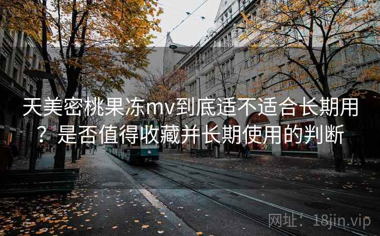 天美密桃果冻mv到底适不适合长期用？是否值得收藏并长期使用的判断